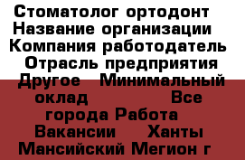 Стоматолог ортодонт › Название организации ­ Компания-работодатель › Отрасль предприятия ­ Другое › Минимальный оклад ­ 150 000 - Все города Работа » Вакансии   . Ханты-Мансийский,Мегион г.